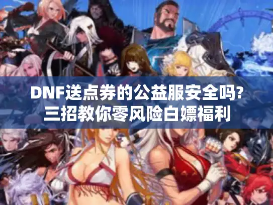 DNF送点券的公益服安全吗?三招教你零风险白嫖福利