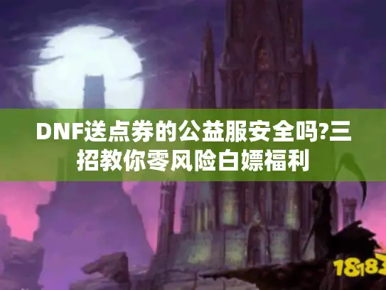 DNF送点券的公益服安全吗?三招教你零风险白嫖福利
