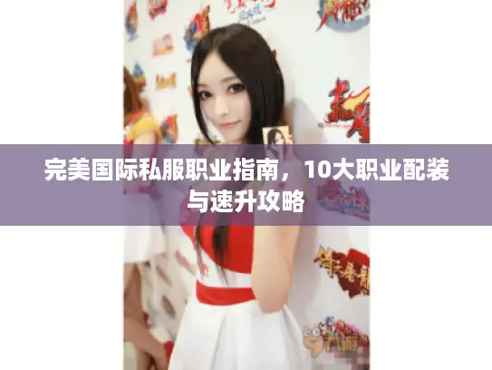 完美国际私服职业指南，10大职业配装与速升攻略