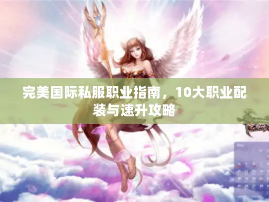 完美国际私服职业指南，10大职业配装与速升攻略
