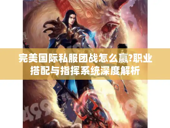 完美国际私服团战怎么赢?职业搭配与指挥系统深度解析