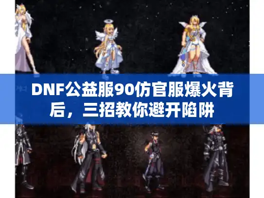 DNF公益服90仿官服爆火背后，三招教你避开陷阱