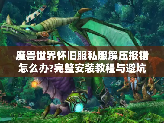 魔兽世界怀旧服私服解压报错怎么办?完整安装教程与避坑指南