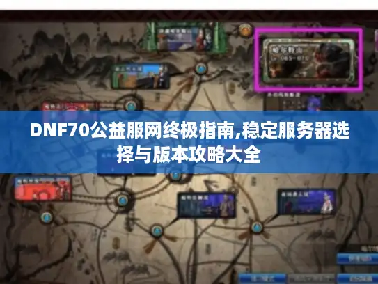 DNF70公益服网终极指南,稳定服务器选择与版本攻略大全