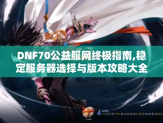 DNF70公益服网终极指南,稳定服务器选择与版本攻略大全 DNF70公益服网终极指南,稳定服务器选择与版本攻略大全