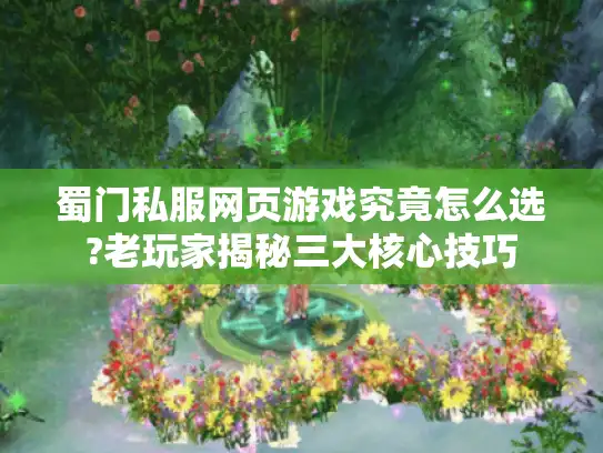 蜀门私服网页游戏究竟怎么选?老玩家揭秘三大核心技巧