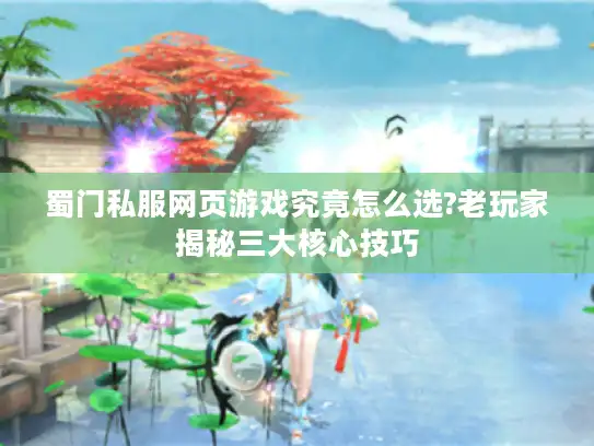 蜀门私服网页游戏究竟怎么选?老玩家揭秘三大核心技巧