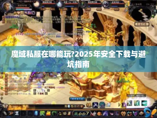 魔域私服在哪能玩?2025年安全下载与避坑指南 魔域私服在哪能玩?2025年安全下载与避坑指南