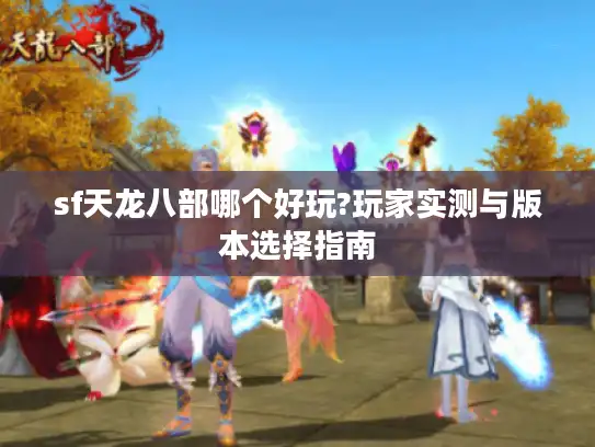 sf天龙八部哪个好玩?玩家实测与版本选择指南 sf天龙八部哪个好玩?玩家实测与版本选择指南