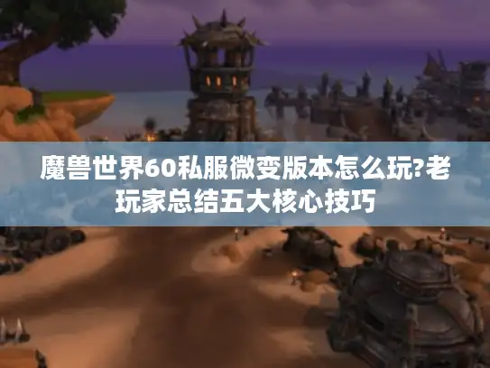 魔兽世界60私服微变版本怎么玩?老玩家总结五大核心技巧 魔兽世界60私服微变版本怎么玩?老玩家总结五大核心技巧