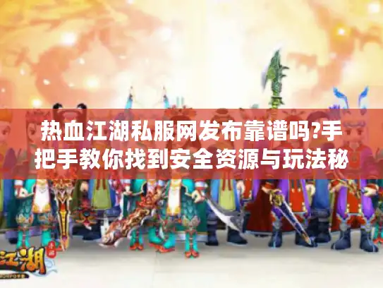 热血江湖私服网发布靠谱吗?手把手教你找到安全资源与玩法秘籍
