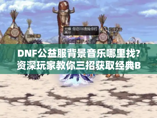 DNF公益服背景音乐哪里找?资深玩家教你三招获取经典BGM