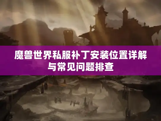 魔兽世界私服补丁安装位置详解与常见问题排查 魔兽世界私服补丁安装位置详解与常见问题排查