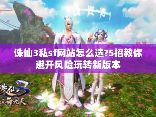诛仙3私sf网站怎么选?5招教你避开风险玩转新版本