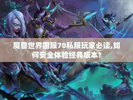 魔兽世界国服70私服玩家必读,如何安全体验经典版本?