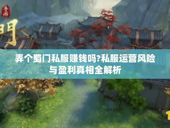 弄个蜀门私服赚钱吗?私服运营风险与盈利真相全解析