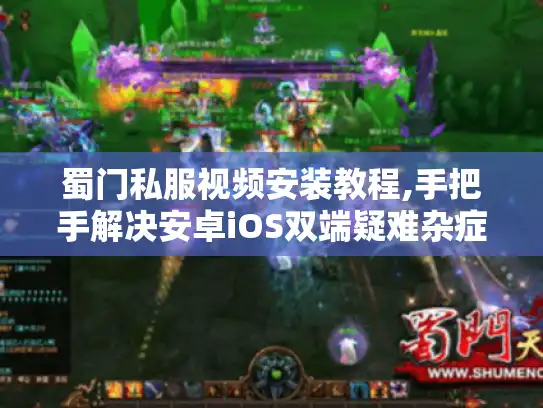 蜀门私服视频安装教程,手把手解决安卓iOS双端疑难杂症