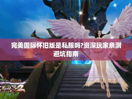 完美国际怀旧版是私服吗?资深玩家亲测避坑指南