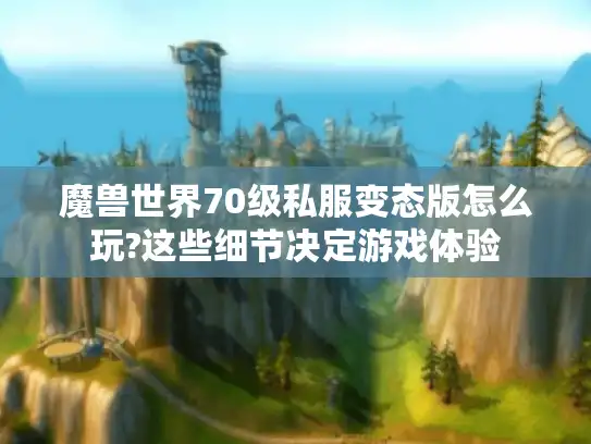 魔兽世界70级私服变态版怎么玩?这些细节决定游戏体验