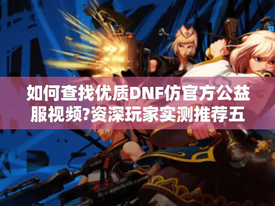 如何查找优质DNF仿官方公益服视频?资深玩家实测推荐五类攻略 如何查找优质DNF仿官方公益服视频?资深玩家实测推荐五类攻略