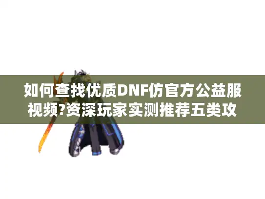 如何查找优质DNF仿官方公益服视频?资深玩家实测推荐五类攻略 如何查找优质DNF仿官方公益服视频?资深玩家实测推荐五类攻略