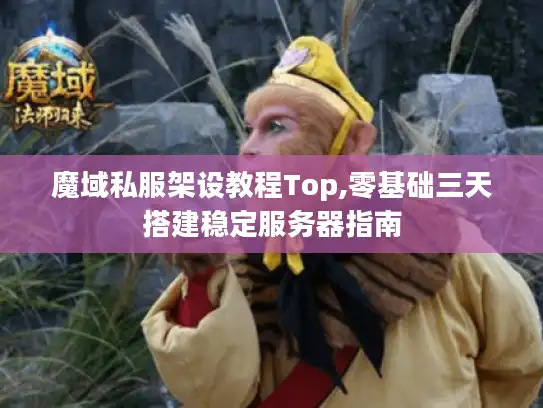 魔域私服架设教程Top,零基础三天搭建稳定服务器指南