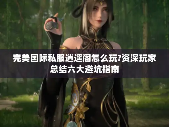 完美国际私服逍遥阁怎么玩?资深玩家总结六大避坑指南