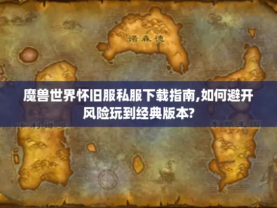 魔兽世界怀旧服私服下载指南,如何避开风险玩到经典版本?
