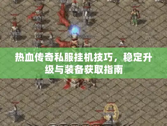 热血传奇私服挂机技巧，稳定升级与装备获取指南