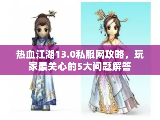 热血江湖13.0私服网攻略，玩家最关心的5大问题解答