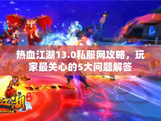 热血江湖13.0私服网攻略，玩家最关心的5大问题解答
