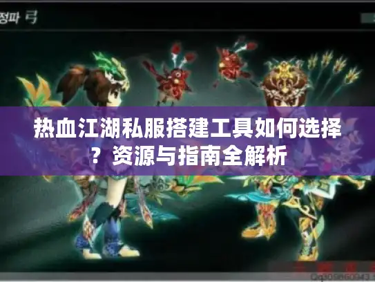 热血江湖私服搭建工具如何选择？资源与指南全解析