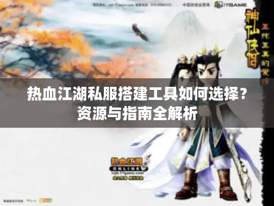 热血江湖私服搭建工具如何选择？资源与指南全解析