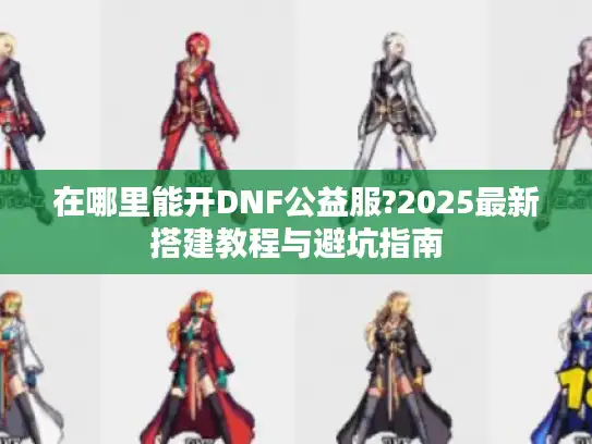 在哪里能开DNF公益服?2025最新搭建教程与避坑指南 在哪里能开DNF公益服?2025最新搭建教程与避坑指南