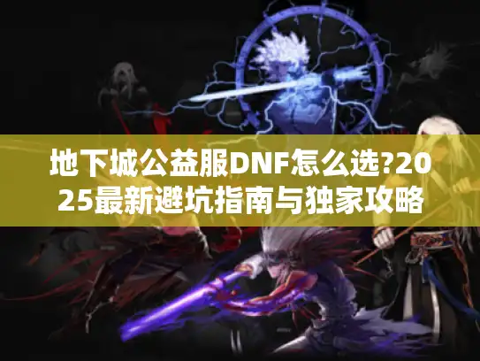 地下城公益服DNF怎么选?2025最新避坑指南与独家攻略