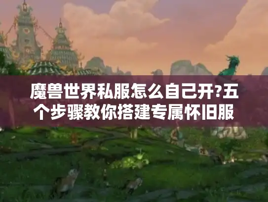 魔兽世界私服怎么自己开?五个步骤教你搭建专属怀旧服 魔兽世界私服怎么自己开?五个步骤教你搭建专属怀旧服