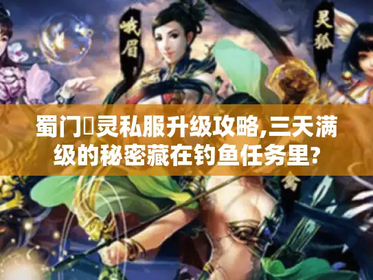 蜀门龍灵私服升级攻略,三天满级的秘密藏在钓鱼任务里?
