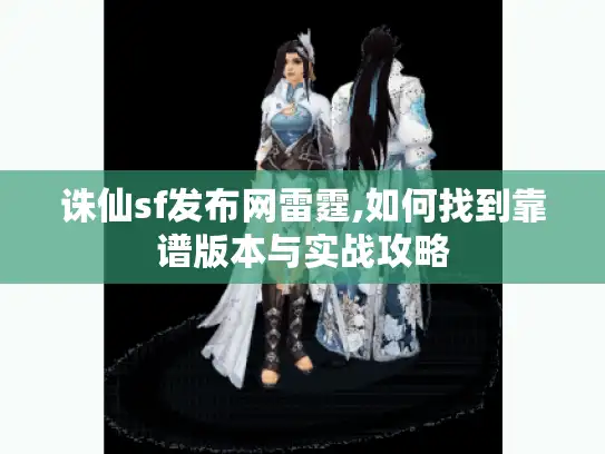 诛仙sf发布网雷霆,如何找到靠谱版本与实战攻略
