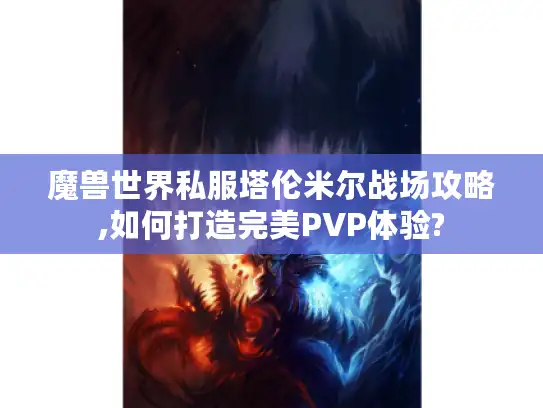 魔兽世界私服塔伦米尔战场攻略,如何打造完美PVP体验?