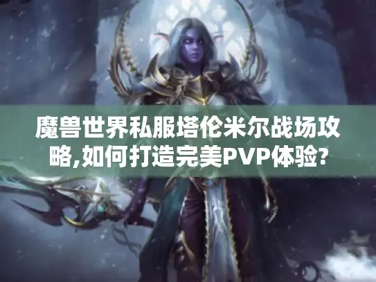 魔兽世界私服塔伦米尔战场攻略,如何打造完美PVP体验?