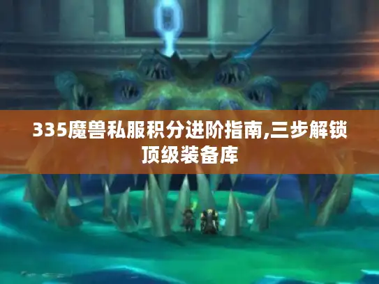 335魔兽私服积分进阶指南,三步解锁顶级装备库