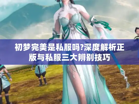 初梦完美是私服吗?深度解析正版与私服三大辨别技巧