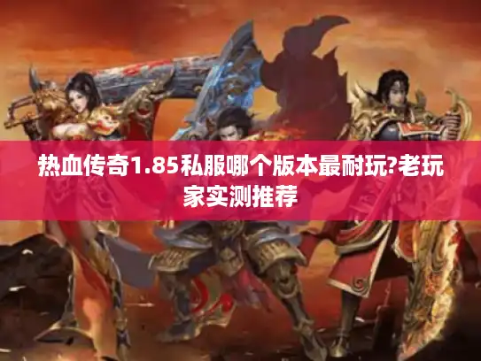 热血传奇1.85私服哪个版本最耐玩?老玩家实测推荐