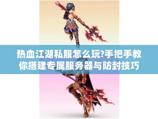 热血江湖私服怎么玩?手把手教你搭建专属服务器与防封技巧