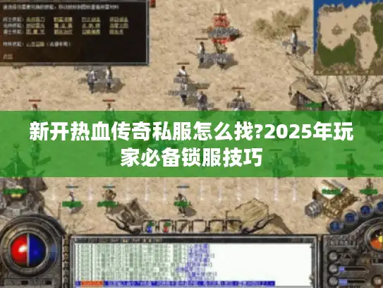 新开热血传奇私服怎么找?2025年玩家必备锁服技巧 新开热血传奇私服怎么找?2025年玩家必备锁服技巧