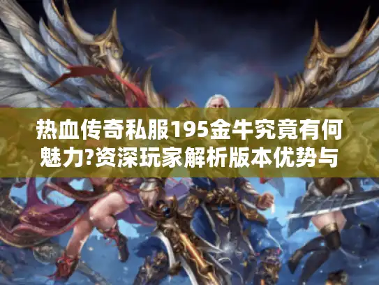 热血传奇私服195金牛究竟有何魅力?资深玩家解析版本优势与避坑指南
