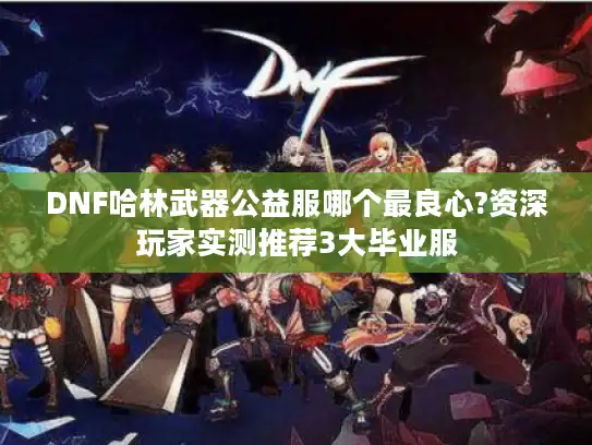 DNF哈林武器公益服哪个最良心?资深玩家实测推荐3大毕业服