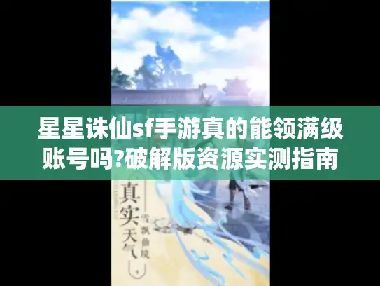 星星诛仙sf手游真的能领满级账号吗?破解版资源实测指南