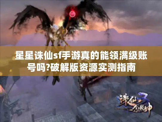 星星诛仙sf手游真的能领满级账号吗?破解版资源实测指南