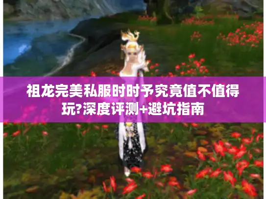 祖龙完美私服时时予究竟值不值得玩?深度评测+避坑指南
